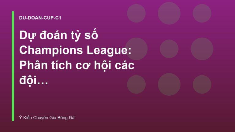 Dự đoán tỷ số Champions League: Phân tích cơ hội các đội bóng lớn