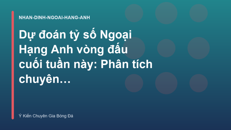 Dự đoán tỷ số Ngoại Hạng Anh vòng đấu cuối tuần này: Phân tích chuyên sâu