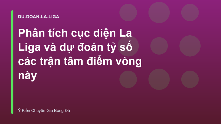 Phân tích cục diện La Liga và dự đoán tỷ số các trận tâm điểm vòng này